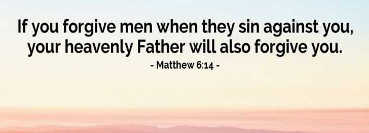 Matthew 6:14-15 For if you forgive other people when they sin against you,  your heavenly Father will also forgive you. But if you do not forgive  others their sins, your Father will